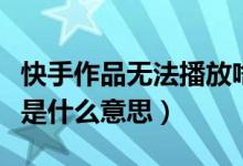 快手作品无法播放啥原因（快手播放地址失效是什么意思）