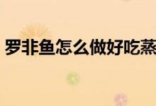 罗非鱼怎么做好吃蒸法（罗非鱼怎么做好吃）