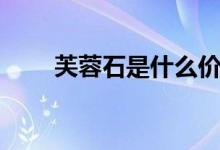 芙蓉石是什么价格（芙蓉石是什么）