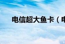 电信超大鱼卡（电信大鱼卡是4g卡吗）