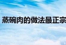蒸碗肉的做法最正宗的做法（蒸碗肉怎么做）