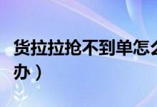 货拉拉抢不到单怎么办（货拉拉抢不到单怎么办）