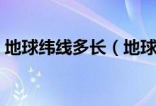 地球纬线多长（地球经线纬线是怎么规定的）