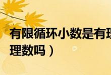 有限循环小数是有理数吗（有限循环小数是有理数吗）