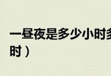一昼夜是多少小时多少分钟（一昼夜是多少小时）