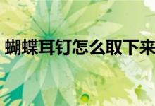蝴蝶耳钉怎么取下来（蝴蝶耳钉怎么取下来）