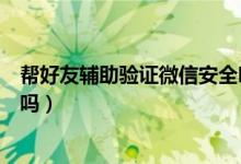 帮好友辅助验证微信安全吗（微信上帮好友辅助验证有风险吗）