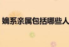 嫡系亲属包括哪些人（嫡系亲属包括哪些人）