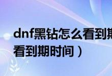dnf黑钻怎么看到期时间手机（dnf黑钻怎么看到期时间）