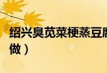 绍兴臭苋菜梗蒸豆腐做法（绍兴臭苋菜梗怎么做）