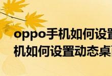 oppo手机如何设置动态壁纸永久（oppo手机如何设置动态桌面）
