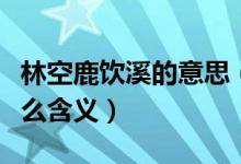 林空鹿饮溪的意思（林深时见鹿林空鹿饮溪什么含义）