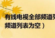 有线电视全部频道列表为空（为什么有线电视频道列表为空）