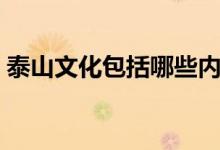 泰山文化包括哪些内容（泰山文化包括哪些）