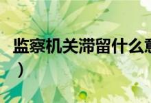 监察机关滞留什么意思（纪检的留滞什么意思）