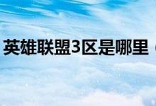 英雄联盟3区是哪里（英雄联盟3区是哪个区）