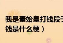 我是秦始皇打钱段子原文（我是秦始皇给我打钱是什么梗）