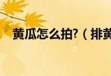 黄瓜怎么拍?（排黄瓜的做法黄瓜怎么拍）