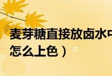 麦芽糖直接放卤水中能上色吗（卤水用麦芽糖怎么上色）