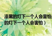 漆黑的灯下一个人会害怕是什么歌名（哪首歌的歌词有漆黑的灯下一个人会害怕）