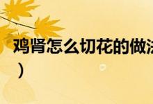 鸡肾怎么切花的做法（鸡肾怎样切花状的步骤）