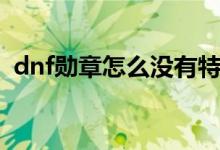 dnf勋章怎么没有特效（dnf勋章怎么强化）