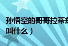 孙悟空的哥哥拉蒂兹来找悟空（孙悟空的哥哥叫什么）