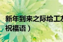 新年到来之际给工友们的祝福（新年到来之际祝福语）