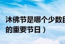 沐佛节是哪个少数民族的（沐佛节是哪个民族的重要节日）