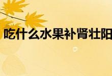 吃什么水果补肾壮阳（吃哪些水果补肾壮阳）