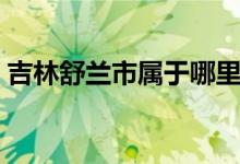吉林舒兰市属于哪里（这个地方有什么特色）