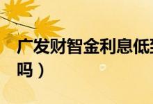 广发财智金利息低到5厘（广发财智金利息高吗）