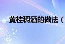黄桂稠酒的做法（黄桂稠酒的做法介绍）