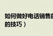如何做好电话销售的知识（如何做好电话销售的技巧）