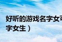 好听的游戏名字女可爱（可爱又好听的游戏名字女生）