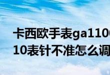 卡西欧手表ga1100怎么调指针（卡西欧ga110表针不准怎么调）