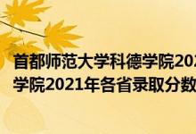 首都师范大学科德学院2021年招生计划（首都师范大学科德学院2021年各省录取分数线及专业分数线）