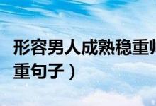 形容男人成熟稳重帅气的词（形容男人成熟稳重句子）