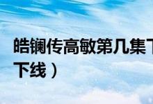 皓镧传高敏第几集下线（皓镧传高昊阳第几集下线）
