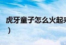 虎牙童子怎么火起来的（虎牙童子怎么封号了）