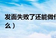 发面失败了还能做什么（发面失败能拿来做什么）
