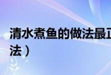 清水煮鱼的做法最正宗的做法（清水煮鱼的做法）