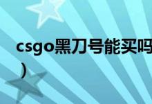 csgo黑刀号能买吗（csgo黑刀号会被找回吗）
