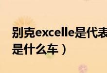 别克excelle是代表什么意思（别克EXCELLE是什么车）