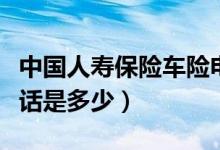 中国人寿保险车险电话（中国人寿保险车险电话是多少）