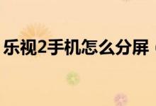 乐视2手机怎么分屏（乐视2手机怎么换电池）