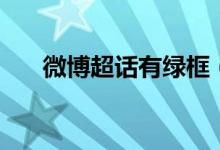 微博超话有绿框（微博超话有什么用）