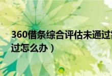 360借条综合评估未通过需要多久（360借条综合评估未通过怎么办）