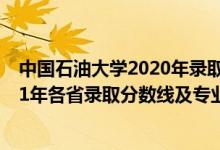 中国石油大学2020年录取分数线（中国石油大学(北京)2021年各省录取分数线及专业分数线）