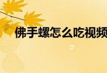 佛手螺怎么吃视频（佛手螺怎么做好吃）